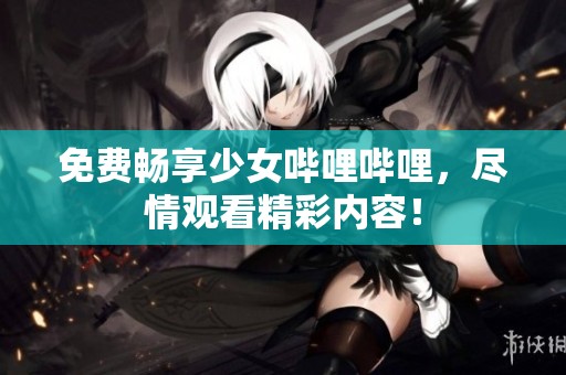 免费畅享少女哔哩哔哩，尽情观看精彩内容！