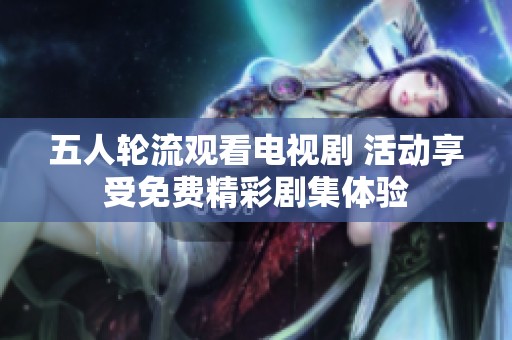 五人轮流观看电视剧 活动享受免费精彩剧集体验