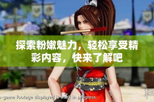 探索粉嫩魅力，轻松享受精彩内容，快来了解吧