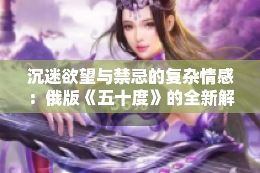 沉迷欲望与禁忌的复杂情感：俄版《五十度》的全新解读