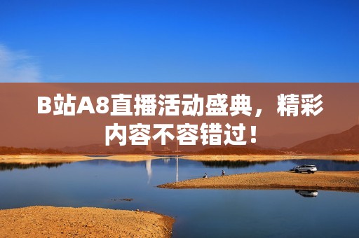 B站A8直播活动盛典，精彩内容不容错过！