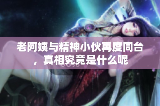 老阿姨与精神小伙再度同台，真相究竟是什么呢