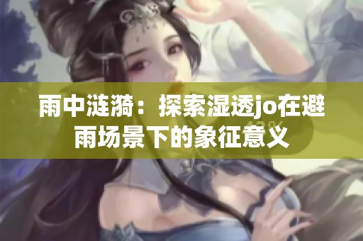 雨中涟漪：探索湿透jo在避雨场景下的象征意义