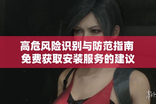高危风险识别与防范指南 免费获取安装服务的建议