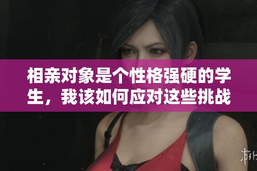 相亲对象是个性格强硬的学生，我该如何应对这些挑战