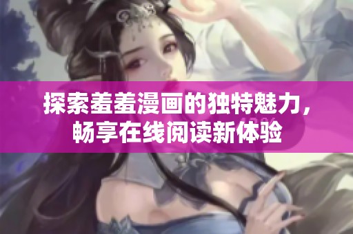 探索羞羞漫画的独特魅力，畅享在线阅读新体验