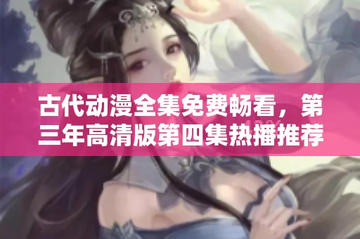 古代动漫全集免费畅看，第三年高清版第四集热播推荐