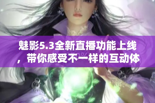 魅影5.3全新直播功能上线，带你感受不一样的互动体验