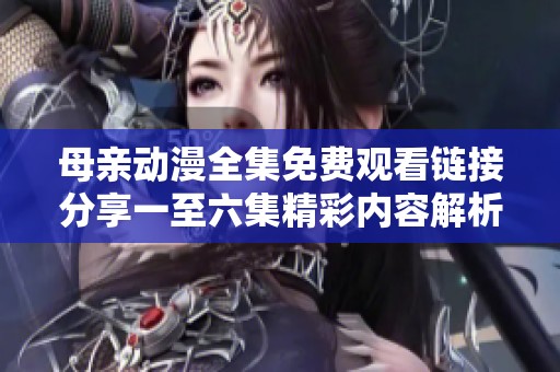 母亲动漫全集免费观看链接分享一至六集精彩内容解析