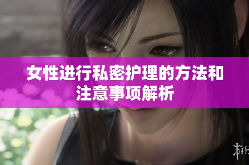 女性进行私密护理的方法和注意事项解析