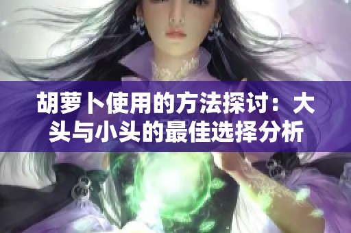 胡萝卜使用的方法探讨：大头与小头的最佳选择分析