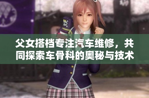 父女搭档专注汽车维修，共同探索车骨科的奥秘与技术