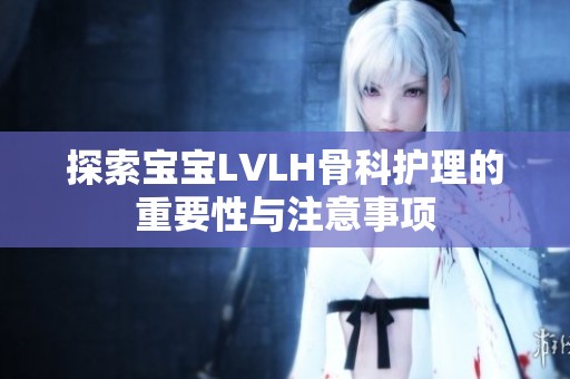 探索宝宝LVLH骨科护理的重要性与注意事项