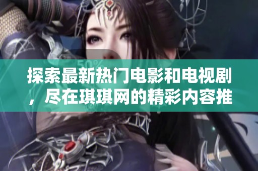 探索最新热门电影和电视剧，尽在琪琪网的精彩内容推荐