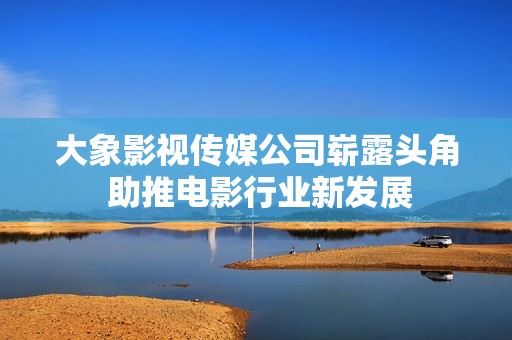 大象影视传媒公司崭露头角 助推电影行业新发展