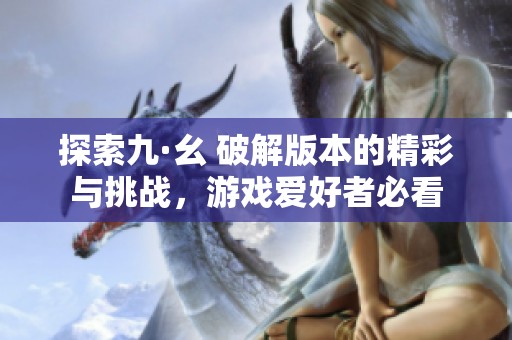 探索九·幺 破解版本的精彩与挑战，游戏爱好者必看