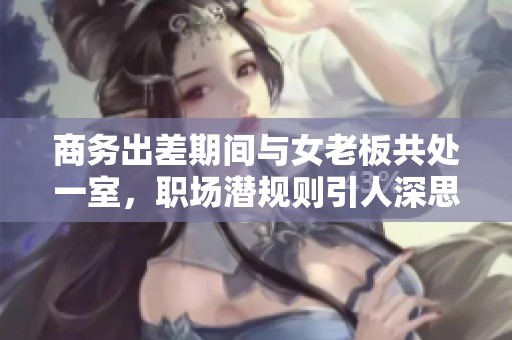 商务出差期间与女老板共处一室，职场潜规则引人深思