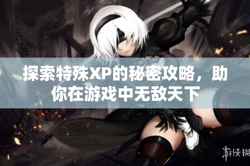 探索特殊XP的秘密攻略，助你在游戏中无敌天下