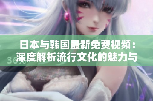 日本与韩国最新免费视频：深度解析流行文化的魅力与趋势