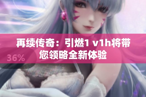 再续传奇：引燃1 v1h将带您领略全新体验