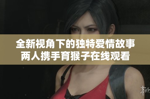 全新视角下的独特爱情故事两人携手育猴子在线观看