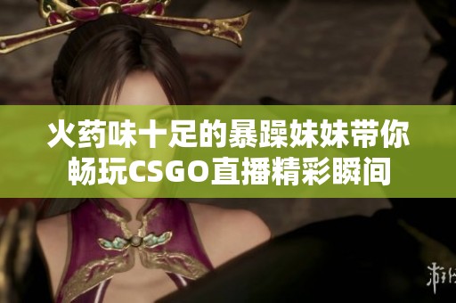火药味十足的暴躁妹妹带你畅玩CSGO直播精彩瞬间