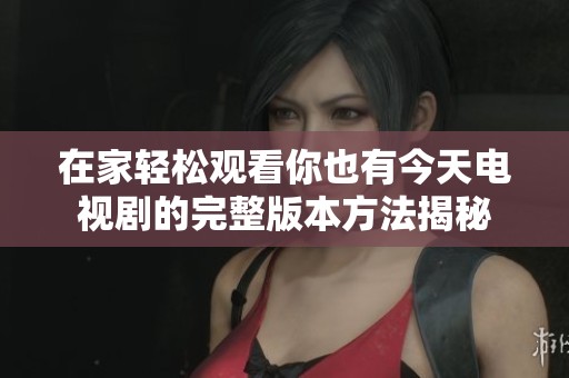 在家轻松观看你也有今天电视剧的完整版本方法揭秘