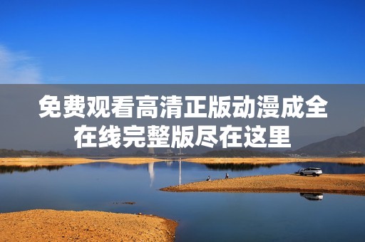 免费观看高清正版动漫成全在线完整版尽在这里
