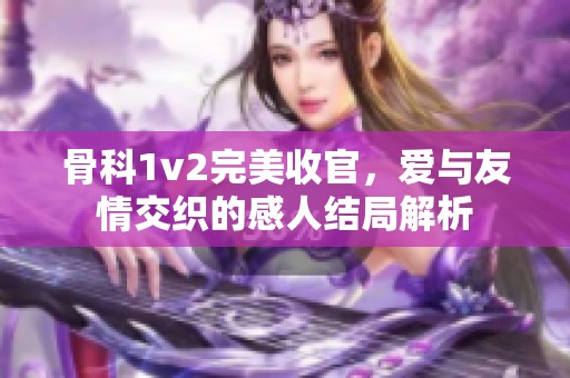 骨科1v2完美收官，爱与友情交织的感人结局解析