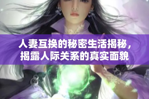 人妻互换的秘密生活揭秘，揭露人际关系的真实面貌