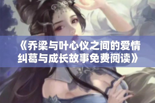 《乔梁与叶心仪之间的爱情纠葛与成长故事免费阅读》