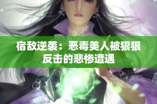 宿敌逆袭：恶毒美人被狠狠反击的悲惨遭遇