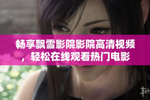畅享飘雪影院影院高清视频，轻松在线观看热门电影