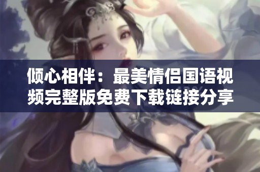 倾心相伴：最美情侣国语视频完整版免费下载链接分享