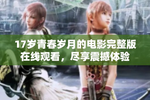 17岁青春岁月的电影完整版在线观看，尽享震撼体验