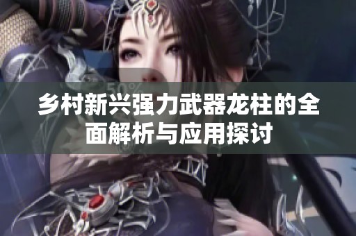 乡村新兴强力武器龙柱的全面解析与应用探讨