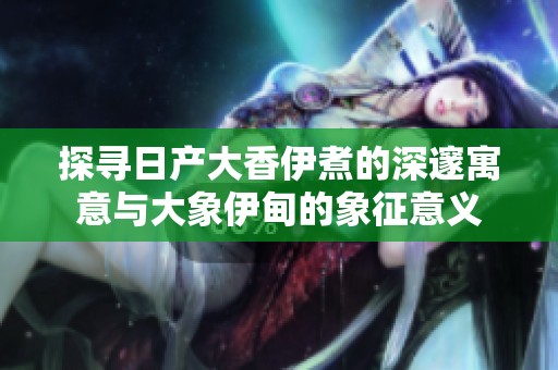 探寻日产大香伊煮的深邃寓意与大象伊甸的象征意义