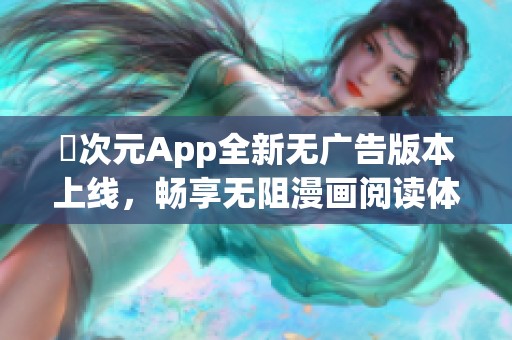 囧次元App全新无广告版本上线，畅享无阻漫画阅读体验