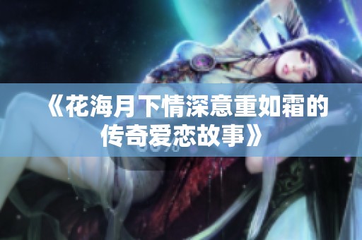 《花海月下情深意重如霜的传奇爱恋故事》