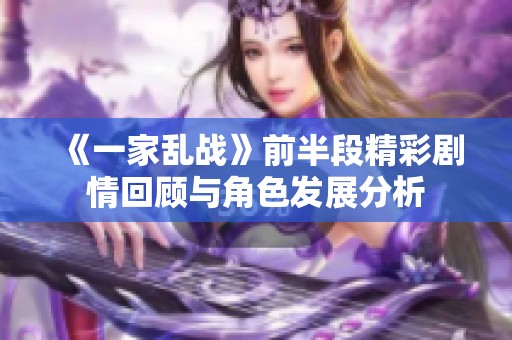 《一家乱战》前半段精彩剧情回顾与角色发展分析