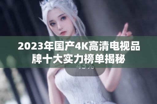 2023年国产4K高清电视品牌十大实力榜单揭秘