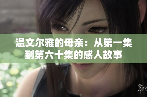 温文尔雅的母亲：从第一集到第六十集的感人故事