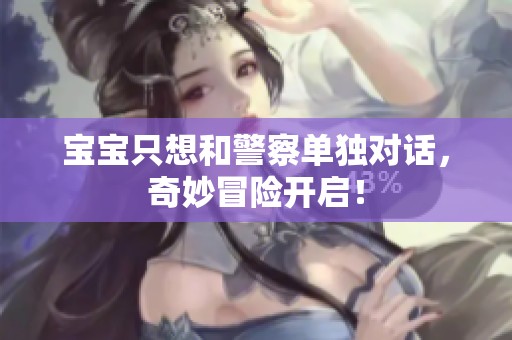 宝宝只想和警察单独对话，奇妙冒险开启！
