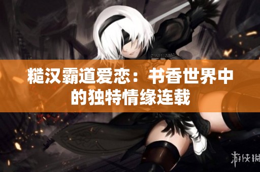糙汉霸道爱恋：书香世界中的独特情缘连载