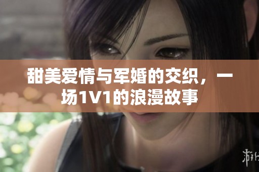 甜美爱情与军婚的交织，一场1V1的浪漫故事