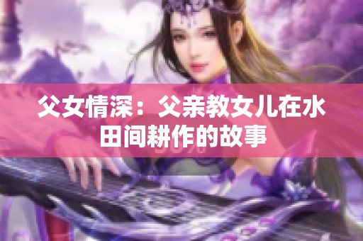 父女情深：父亲教女儿在水田间耕作的故事