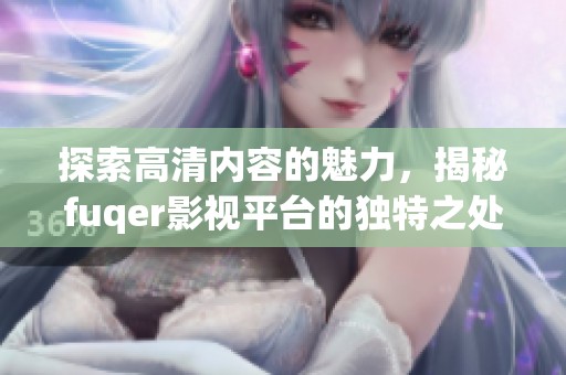 探索高清内容的魅力，揭秘fuqer影视平台的独特之处