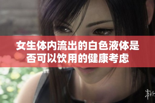 女生体内流出的白色液体是否可以饮用的健康考虑