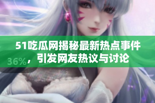 51吃瓜网揭秘最新热点事件，引发网友热议与讨论