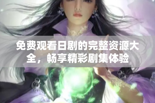 免费观看日剧的完整资源大全，畅享精彩剧集体验